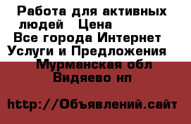 Работа для активных людей › Цена ­ 40 000 - Все города Интернет » Услуги и Предложения   . Мурманская обл.,Видяево нп